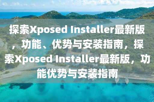 探索Xposed Installer最新版，功能、優(yōu)勢與安裝指南，探索Xposed Installer最新版，功能優(yōu)勢與安裝指南