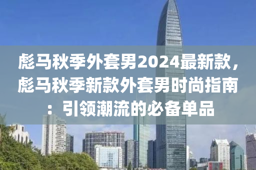 彪馬秋季外套男2024最新款，彪馬秋季新款外套男時(shí)尚指南：引領(lǐng)潮流的必備單品