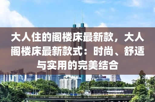 大人住的閣樓床最新款，大人閣樓床最新款式：時(shí)尚、舒適與實(shí)用的完美結(jié)合