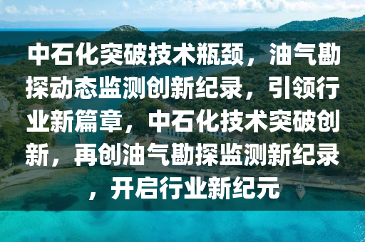 中石化突破技術(shù)瓶頸，油氣勘探動態(tài)監(jiān)測創(chuàng)新紀錄，引領(lǐng)行業(yè)新篇章，中石化技術(shù)突破創(chuàng)新，再創(chuàng)油氣勘探監(jiān)測新紀錄，開啟行業(yè)新紀元