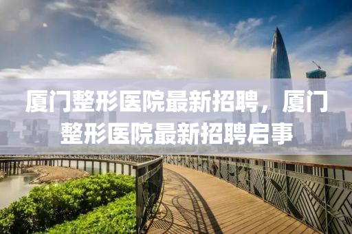 廈門整形醫(yī)院最新招聘，廈門整形醫(yī)院最新招聘啟事