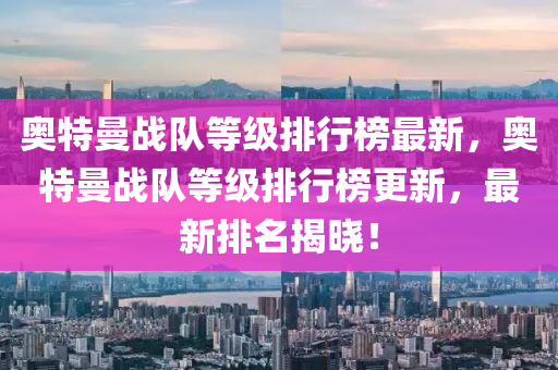 奧特曼戰(zhàn)隊(duì)等級(jí)排行榜最新，奧特曼戰(zhàn)隊(duì)等級(jí)排行榜更新，最新排名揭曉！