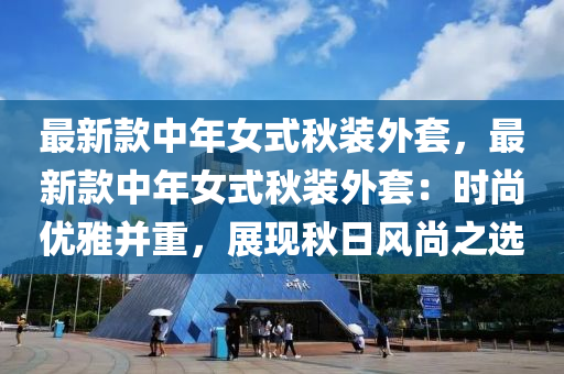 最新款中年女式秋裝外套，最新款中年女式秋裝外套：時(shí)尚優(yōu)雅并重，展現(xiàn)秋日風(fēng)尚之選