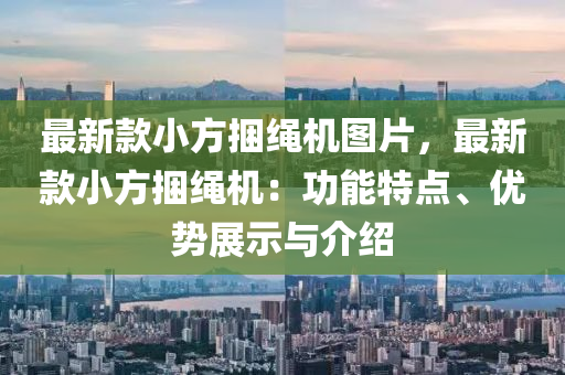 最新款小方捆繩機(jī)圖片，最新款小方捆繩機(jī)：功能特點、優(yōu)勢展示與介紹