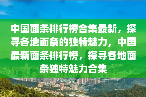 中國(guó)面條排行榜合集最新，探尋各地面條的獨(dú)特魅力，中國(guó)最新面條排行榜，探尋各地面條獨(dú)特魅力合集