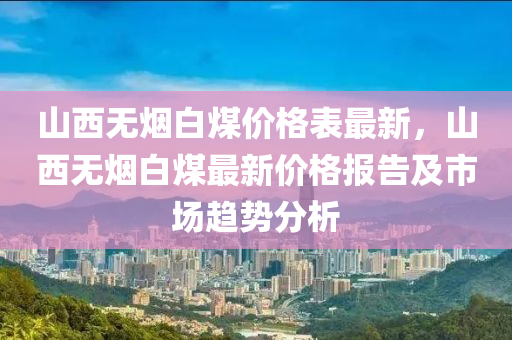 山西無(wú)煙白煤價(jià)格表最新，山西無(wú)煙白煤最新價(jià)格報(bào)告及市場(chǎng)趨勢(shì)分析