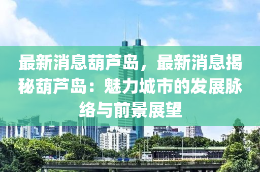 最新消息葫蘆島，最新消息揭秘葫蘆島：魅力城市的發(fā)展脈絡(luò)與前景展望