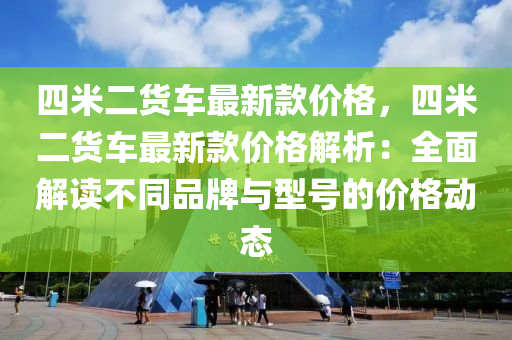 四米二貨車最新款價(jià)格，四米二貨車最新款價(jià)格解析：全面解讀不同品牌與型號(hào)的價(jià)格動(dòng)態(tài)