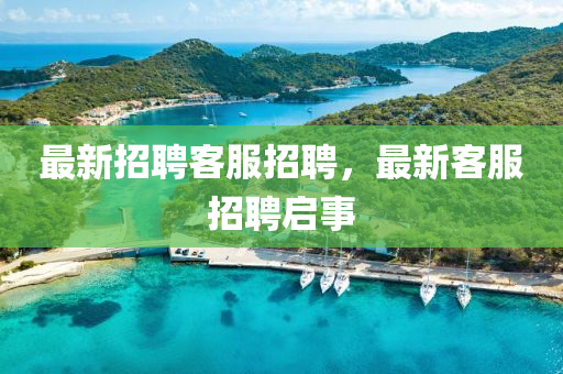 最新招聘客服招聘，最新客服招聘啟事