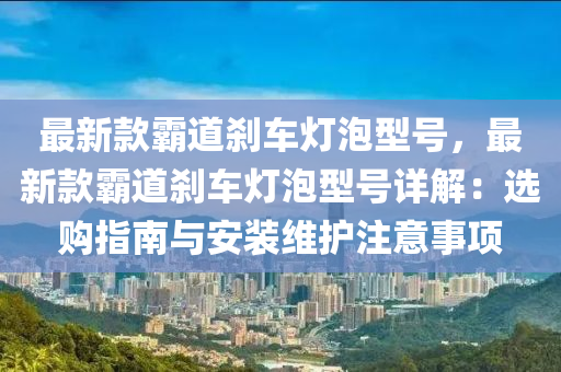 最新款霸道剎車燈泡型號，最新款霸道剎車燈泡型號詳解：選購指南與安裝維護注意事項