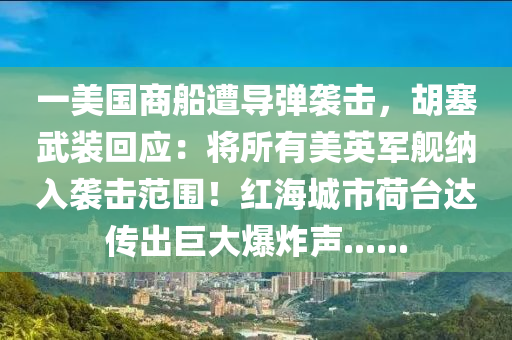 一美國商船遭導(dǎo)彈襲擊，胡塞武裝回應(yīng)：將所有美英軍艦納入襲擊范圍！紅海城市荷臺達(dá)傳出巨大爆炸聲......