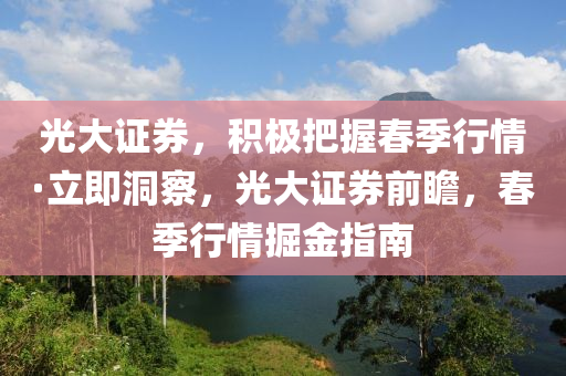 光大證券，積極把握春季行情·立即洞察，光大證券前瞻，春季行情掘金指南