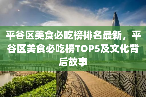 平谷區(qū)美食必吃榜排名最新，平谷區(qū)美食必吃榜TOP5及文化背后故事