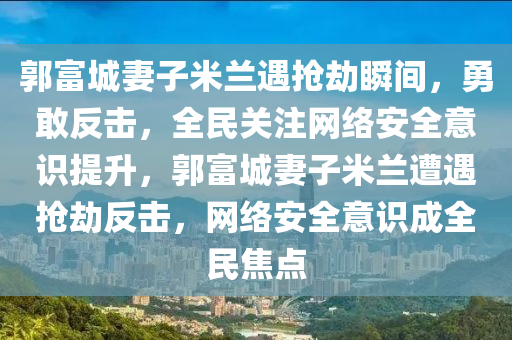 郭富城妻子米蘭遇搶劫瞬間，勇敢反擊，全民關(guān)注網(wǎng)絡(luò)安全意識提升，郭富城妻子米蘭遭遇搶劫反擊，網(wǎng)絡(luò)安全意識成全民焦點