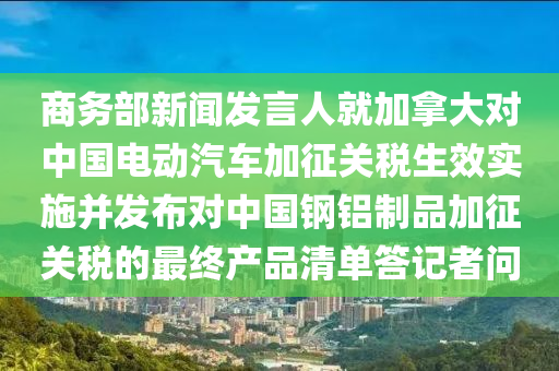 商務(wù)部新聞發(fā)言人就加拿大對(duì)中國(guó)電動(dòng)汽車加征關(guān)稅生效實(shí)施并發(fā)布對(duì)中國(guó)鋼鋁制品加征關(guān)稅的最終產(chǎn)品清單答記者問