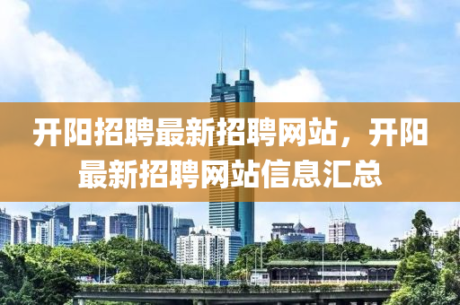 開陽招聘最新招聘網(wǎng)站，開陽最新招聘網(wǎng)站信息匯總