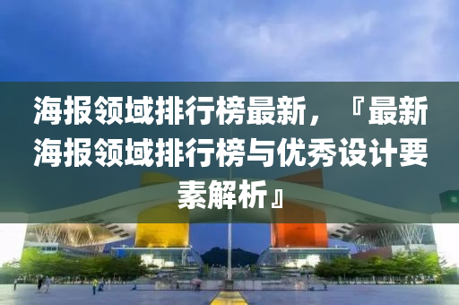 海報(bào)領(lǐng)域排行榜最新，『最新海報(bào)領(lǐng)域排行榜與優(yōu)秀設(shè)計(jì)要素解析』