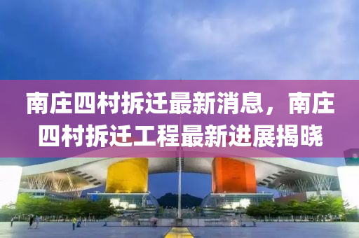 南莊四村拆遷最新消息，南莊四村拆遷工程最新進(jìn)展揭曉