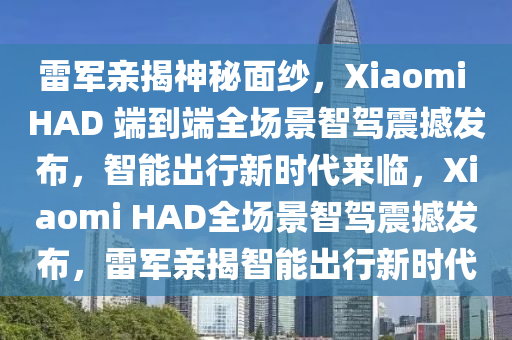 雷軍親揭神秘面紗，Xiaomi HAD 端到端全場景智駕震撼發(fā)布，智能出行新時代來臨，Xiaomi HAD全場景智駕震撼發(fā)布，雷軍親揭智能出行新時代