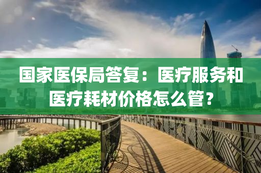 國家醫(yī)保局答復(fù)：醫(yī)療服務(wù)和醫(yī)療耗材價格怎么管？