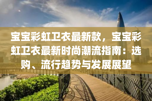 寶寶彩虹衛(wèi)衣最新款，寶寶彩虹衛(wèi)衣最新時(shí)尚潮流指南：選購(gòu)、流行趨勢(shì)與發(fā)展展望