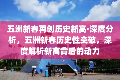 五洲新春再創(chuàng)歷史新高·深度分析，五洲新春歷史性突破，深度解析新高背后的動(dòng)力
