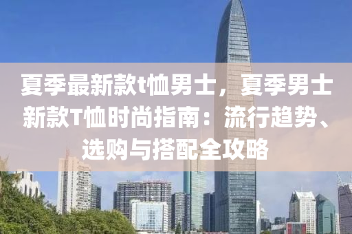 夏季最新款t恤男士，夏季男士新款T恤時(shí)尚指南：流行趨勢(shì)、選購(gòu)與搭配全攻略