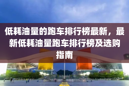 低耗油量的跑車排行榜最新，最新低耗油量跑車排行榜及選購指南