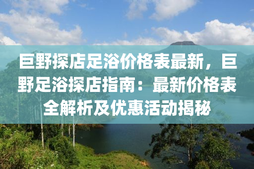 巨野探店足浴價格表最新，巨野足浴探店指南：最新價格表全解析及優(yōu)惠活動揭秘