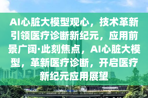 AI心臟大模型觀心，技術(shù)革新引領(lǐng)醫(yī)療診斷新紀(jì)元，應(yīng)用前景廣闊·此刻焦點(diǎn)，AI心臟大模型，革新醫(yī)療診斷，開啟醫(yī)療新紀(jì)元應(yīng)用展望
