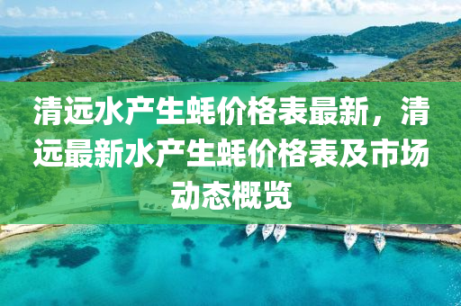 清遠水產生蠔價格表最新，清遠最新水產生蠔價格表及市場動態(tài)概覽