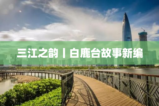 三江之韻丨白鹿臺故事新編