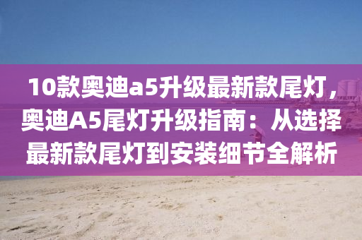 10款奧迪a5升級最新款尾燈，奧迪A5尾燈升級指南：從選擇最新款尾燈到安裝細(xì)節(jié)全解析