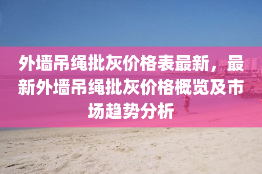 外墻吊繩批灰價格表最新，最新外墻吊繩批灰價格概覽及市場趨勢分析
