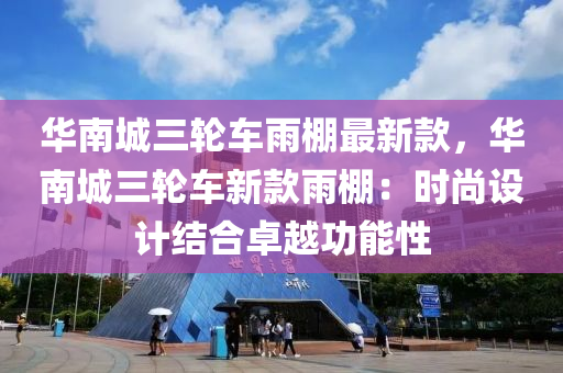 華南城三輪車雨棚最新款，華南城三輪車新款雨棚：時(shí)尚設(shè)計(jì)結(jié)合卓越功能性
