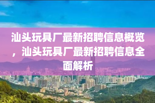 汕頭玩具廠最新招聘信息概覽，汕頭玩具廠最新招聘信息全面解析