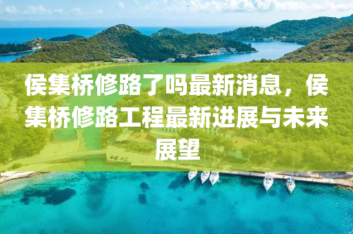 侯集橋修路了嗎最新消息，侯集橋修路工程最新進(jìn)展與未來展望