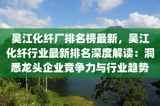 吳江化纖廠排名榜最新，吳江化纖行業(yè)最新排名深度解讀：洞悉龍頭企業(yè)競(jìng)爭(zhēng)力與行業(yè)趨勢(shì)