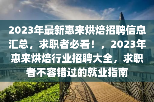 2023年最新惠來烘焙招聘信息匯總，求職者必看！，2023年惠來烘焙行業(yè)招聘大全，求職者不容錯過的就業(yè)指南