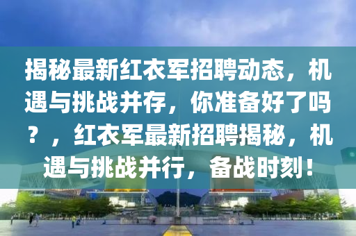 揭秘最新紅衣軍招聘動(dòng)態(tài)，機(jī)遇與挑戰(zhàn)并存，你準(zhǔn)備好了嗎？，紅衣軍最新招聘揭秘，機(jī)遇與挑戰(zhàn)并行，備戰(zhàn)時(shí)刻！