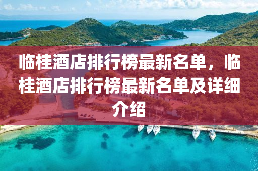 臨桂酒店排行榜最新名單，臨桂酒店排行榜最新名單及詳細(xì)介紹