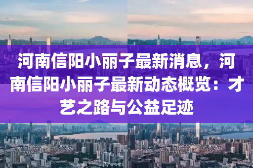 河南信陽(yáng)小麗子最新消息，河南信陽(yáng)小麗子最新動(dòng)態(tài)概覽：才藝之路與公益足跡