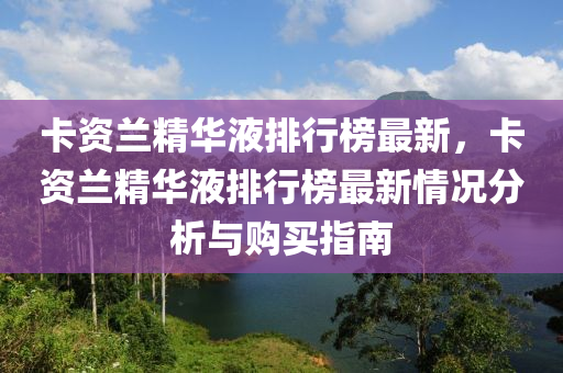 卡資蘭精華液排行榜最新，卡資蘭精華液排行榜最新情況分析與購(gòu)買指南