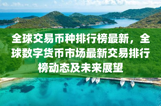 全球交易幣種排行榜最新，全球數(shù)字貨幣市場(chǎng)最新交易排行榜動(dòng)態(tài)及未來(lái)展望