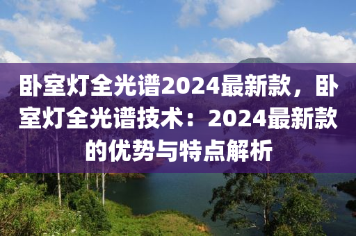 臥室燈全光譜2024最新款，臥室燈全光譜技術(shù)：2024最新款的優(yōu)勢(shì)與特點(diǎn)解析