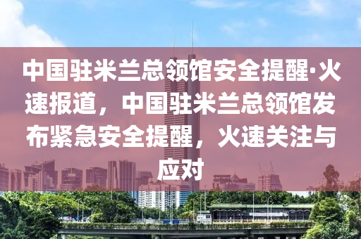 中國(guó)駐米蘭總領(lǐng)館安全提醒·火速報(bào)道，中國(guó)駐米蘭總領(lǐng)館發(fā)布緊急安全提醒，火速關(guān)注與應(yīng)對(duì)
