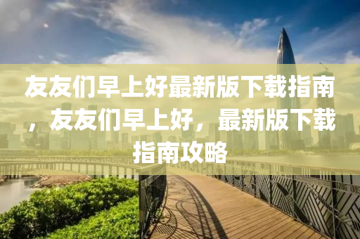 友友們?cè)缟虾米钚掳嫦螺d指南，友友們?cè)缟虾茫钚掳嫦螺d指南攻略