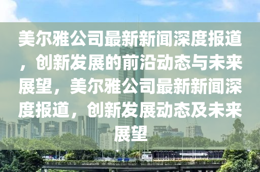 美爾雅公司最新新聞深度報(bào)道，創(chuàng)新發(fā)展的前沿動(dòng)態(tài)與未來(lái)展望，美爾雅公司最新新聞深度報(bào)道，創(chuàng)新發(fā)展動(dòng)態(tài)及未來(lái)展望