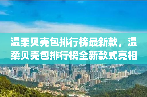 溫柔貝殼包排行榜最新款，溫柔貝殼包排行榜全新款式亮相