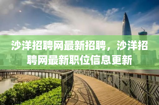 沙洋招聘網(wǎng)最新招聘，沙洋招聘網(wǎng)最新職位信息更新